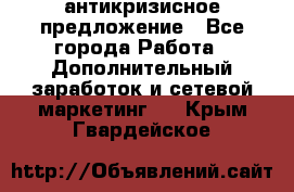 антикризисное предложение - Все города Работа » Дополнительный заработок и сетевой маркетинг   . Крым,Гвардейское